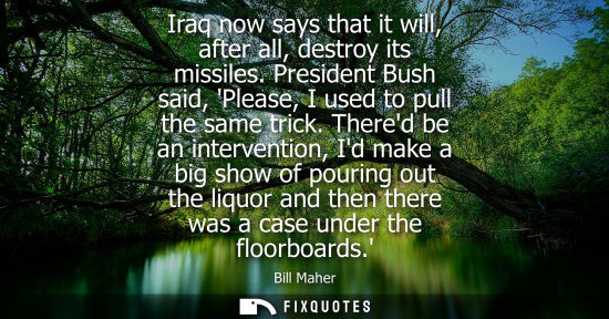 Small: Iraq now says that it will, after all, destroy its missiles. President Bush said, Please, I used to pul