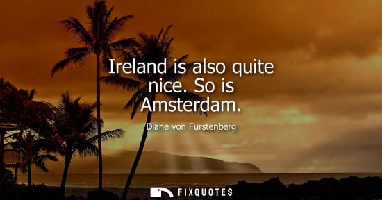 Small: Ireland is also quite nice. So is Amsterdam - Diane von Furstenberg