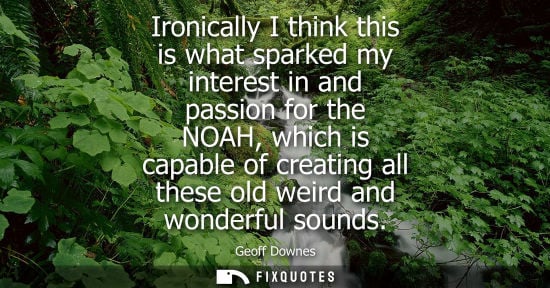 Small: Ironically I think this is what sparked my interest in and passion for the NOAH, which is capable of cr