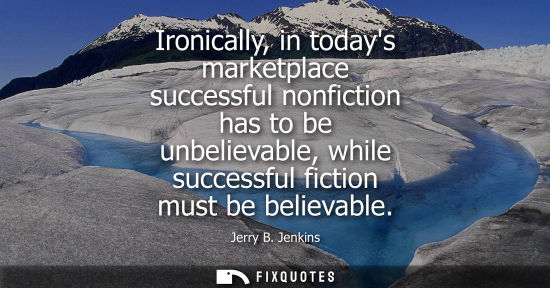 Small: Ironically, in todays marketplace successful nonfiction has to be unbelievable, while successful fictio