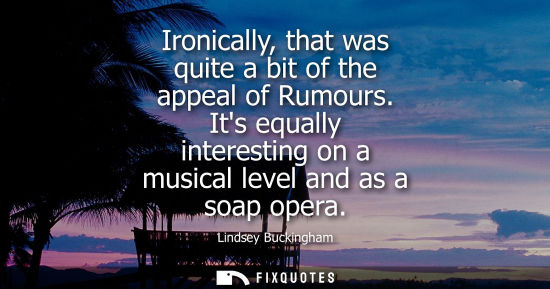 Small: Ironically, that was quite a bit of the appeal of Rumours. Its equally interesting on a musical level a