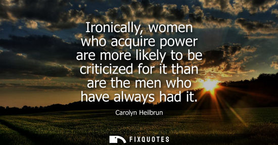 Small: Ironically, women who acquire power are more likely to be criticized for it than are the men who have a