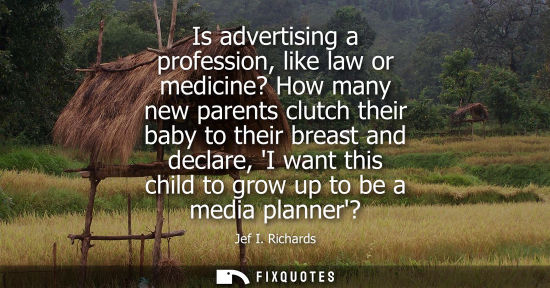 Small: Is advertising a profession, like law or medicine? How many new parents clutch their baby to their brea