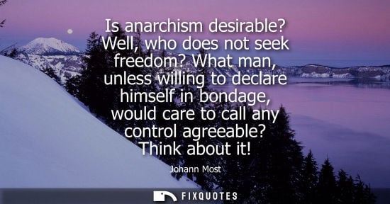 Small: Is anarchism desirable? Well, who does not seek freedom? What man, unless willing to declare himself in