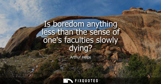 Small: Is boredom anything less than the sense of ones faculties slowly dying?