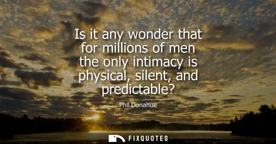 Small: Is it any wonder that for millions of men the only intimacy is physical, silent, and predictable?