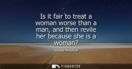 Small: Is it fair to treat a woman worse than a man, and then revile her because she is a woman?