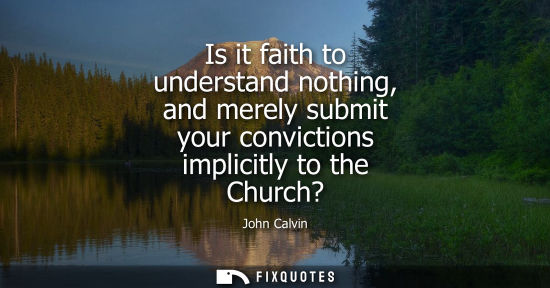 Small: Is it faith to understand nothing, and merely submit your convictions implicitly to the Church?