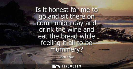 Small: Is it honest for me to go and sit there on communion day and drink the wine and eat the bread while fee