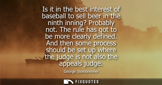 Small: Is it in the best interest of baseball to sell beer in the ninth inning? Probably not. The rule has got to be 