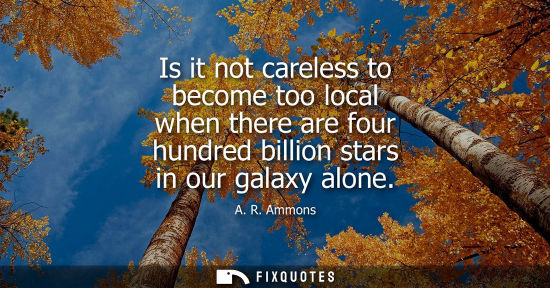 Small: Is it not careless to become too local when there are four hundred billion stars in our galaxy alone