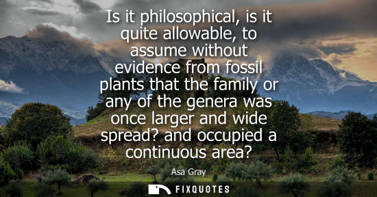 Small: Is it philosophical, is it quite allowable, to assume without evidence from fossil plants that the fami