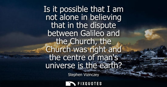Small: Is it possible that I am not alone in believing that in the dispute between Galileo and the Church, the