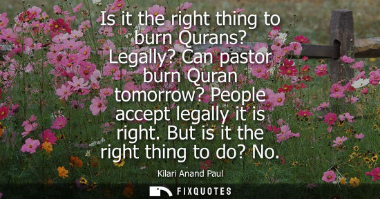 Small: Is it the right thing to burn Qurans? Legally? Can pastor burn Quran tomorrow? People accept legally it