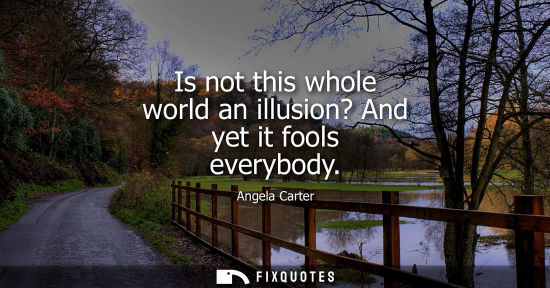 Small: Is not this whole world an illusion? And yet it fools everybody