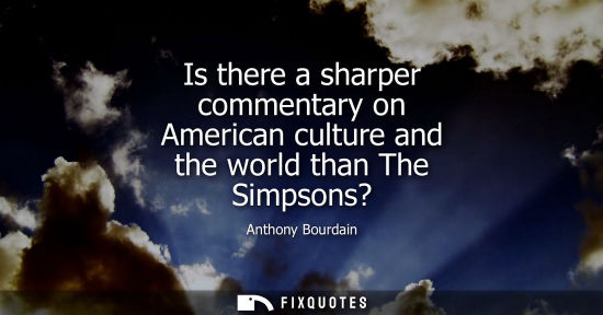 Small: Is there a sharper commentary on American culture and the world than The Simpsons?