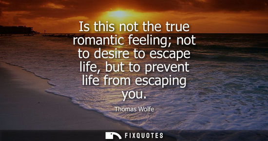 Small: Is this not the true romantic feeling not to desire to escape life, but to prevent life from escaping you