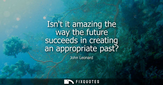 Small: Isnt it amazing the way the future succeeds in creating an appropriate past?