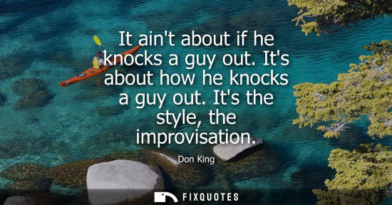 Small: It aint about if he knocks a guy out. Its about how he knocks a guy out. Its the style, the improvisati