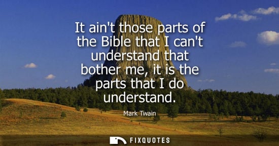 Small: It aint those parts of the Bible that I cant understand that bother me, it is the parts that I do understand
