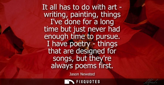 Small: It all has to do with art - writing, painting, things Ive done for a long time but just never had enoug