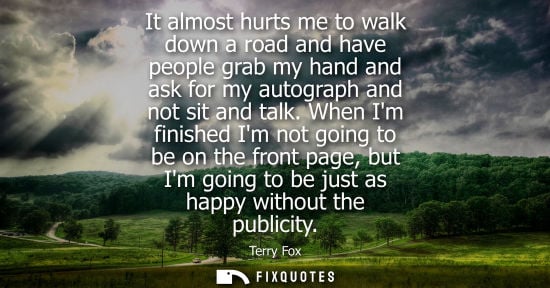 Small: It almost hurts me to walk down a road and have people grab my hand and ask for my autograph and not si