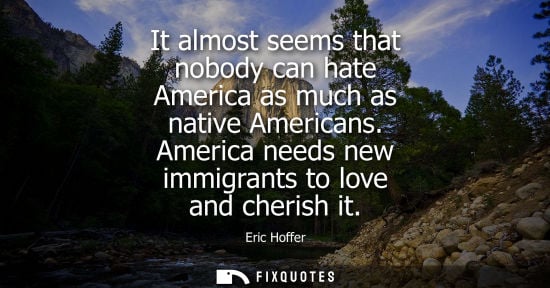 Small: It almost seems that nobody can hate America as much as native Americans. America needs new immigrants to love