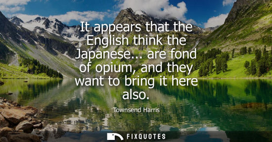 Small: It appears that the English think the Japanese... are fond of opium, and they want to bring it here als