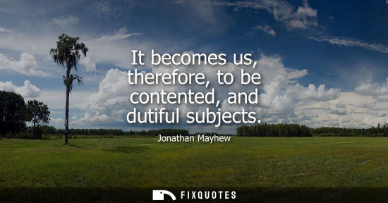 Small: It becomes us, therefore, to be contented, and dutiful subjects