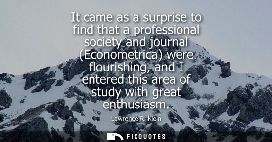 Small: It came as a surprise to find that a professional society and journal (Econometrica) were flourishing, 