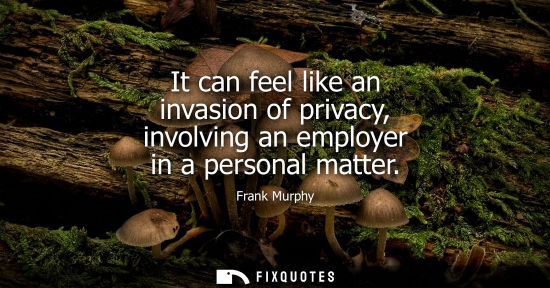 Small: It can feel like an invasion of privacy, involving an employer in a personal matter