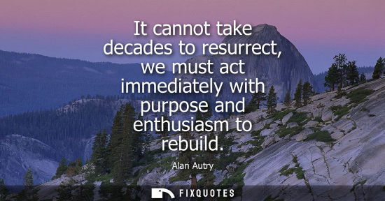 Small: It cannot take decades to resurrect, we must act immediately with purpose and enthusiasm to rebuild
