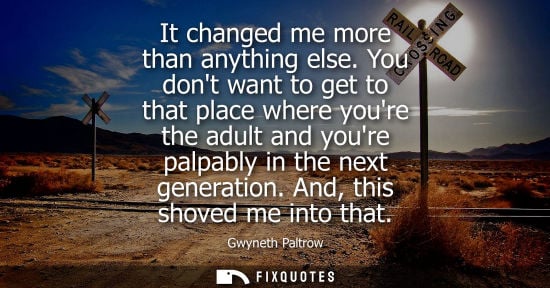 Small: It changed me more than anything else. You dont want to get to that place where youre the adult and you