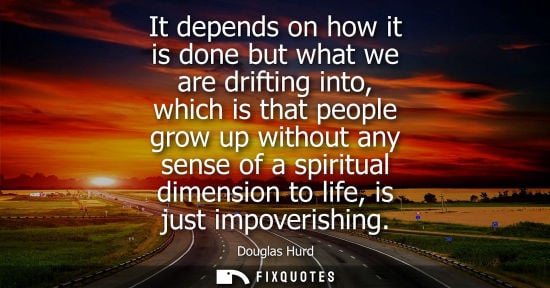 Small: It depends on how it is done but what we are drifting into, which is that people grow up without any se