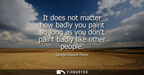 Small: It does not matter how badly you paint so long as you dont paint badly like other people