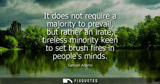Small: It does not require a majority to prevail, but rather an irate, tireless minority keen to set brush fires in p