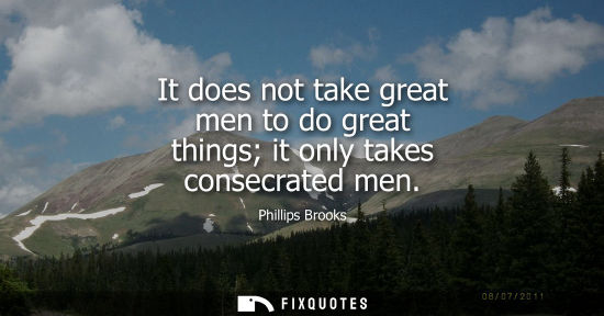 Small: It does not take great men to do great things it only takes consecrated men