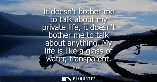 Small: It doesnt bother me to talk about my private life, it doesnt bother me to talk about anything. My life 