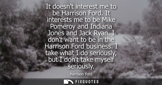 Small: It doesnt interest me to be Harrison Ford. It interests me to be Mike Pomeroy and Indiana Jones and Jac