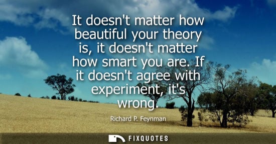 Small: It doesnt matter how beautiful your theory is, it doesnt matter how smart you are. If it doesnt agree w