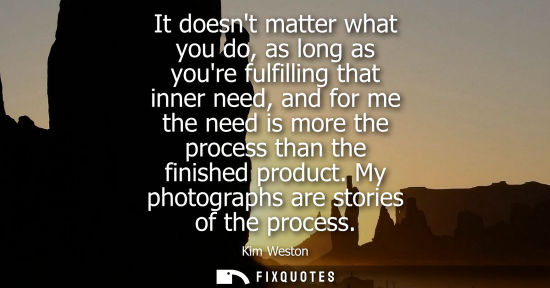 Small: It doesnt matter what you do, as long as youre fulfilling that inner need, and for me the need is more the pro