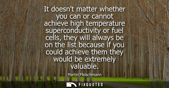Small: It doesnt matter whether you can or cannot achieve high temperature superconductivity or fuel cells, th
