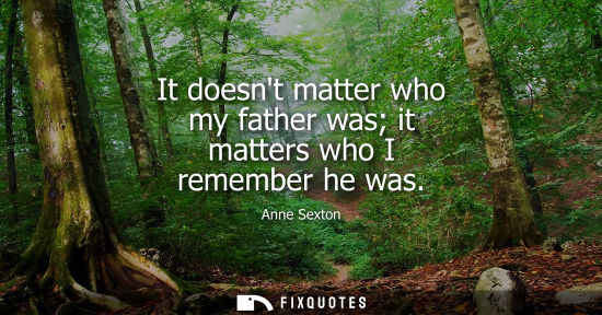 Small: It doesnt matter who my father was it matters who I remember he was