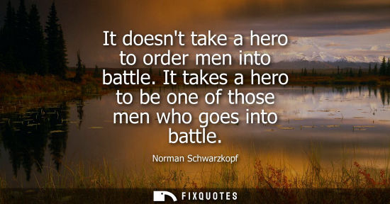 Small: It doesnt take a hero to order men into battle. It takes a hero to be one of those men who goes into ba