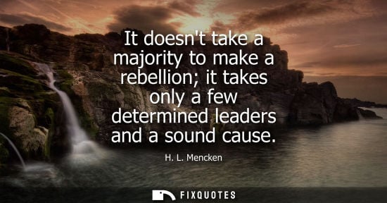 Small: It doesnt take a majority to make a rebellion it takes only a few determined leaders and a sound cause