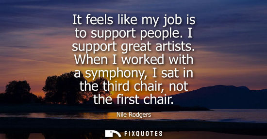 Small: It feels like my job is to support people. I support great artists. When I worked with a symphony, I sa