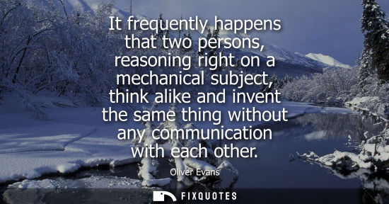 Small: It frequently happens that two persons, reasoning right on a mechanical subject, think alike and invent