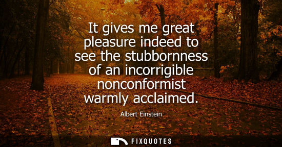 Small: It gives me great pleasure indeed to see the stubbornness of an incorrigible nonconformist warmly acclaimed