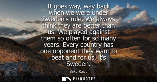 Small: It goes way, way back when we were under Swedens rule. We always think they are better than us. We play