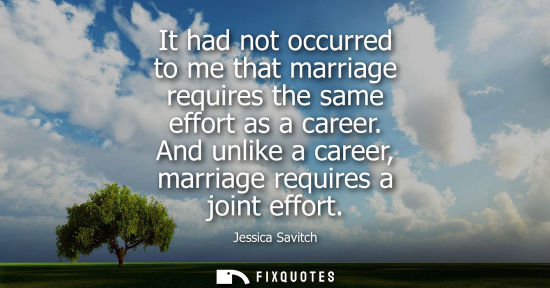 Small: It had not occurred to me that marriage requires the same effort as a career. And unlike a career, marr